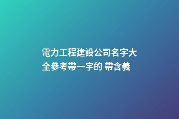 電力工程建設公司名字大全參考帶一字的 帶含義-第1張-公司起名-玄機派